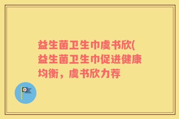 益生菌卫生巾虞书欣(益生菌卫生巾促进健康均衡，虞书欣力荐