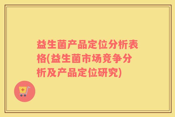 益生菌产品定位分析表格(益生菌市场竞争分析及产品定位研究)