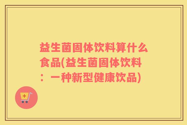 益生菌固体饮料算什么食品(益生菌固体饮料：一种新型健康饮品)
