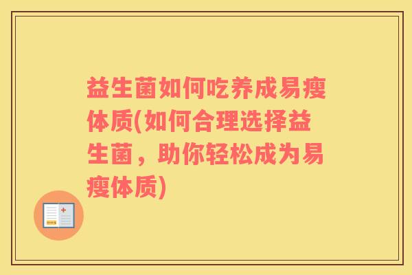 益生菌如何吃养成易瘦体质(如何合理选择益生菌，助你轻松成为易瘦体质)