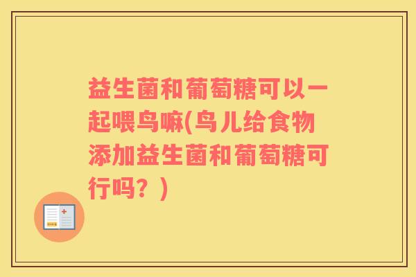 益生菌和葡萄糖可以一起喂鸟嘛(鸟儿给食物添加益生菌和葡萄糖可行吗？)
