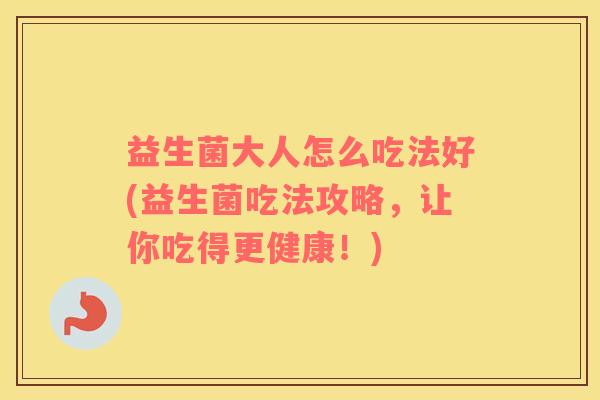 益生菌大人怎么吃法好(益生菌吃法攻略，让你吃得更健康！)