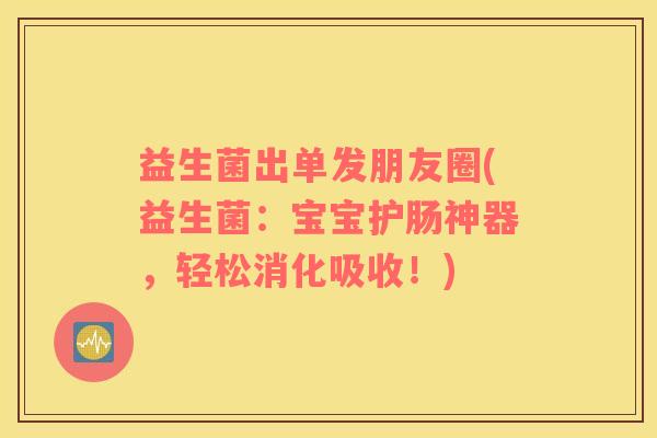 益生菌出单发朋友圈(益生菌：宝宝护肠神器，轻松消化吸收！)