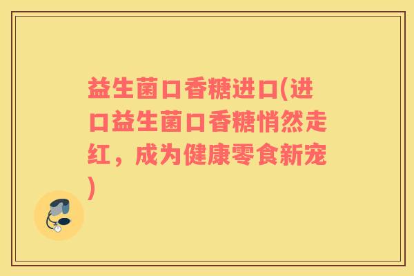 益生菌口香糖进口(进口益生菌口香糖悄然走红，成为健康零食新宠)
