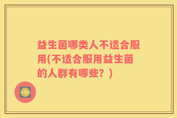 益生菌哪类人不适合服用(不适合服用益生菌的人群有哪些？)