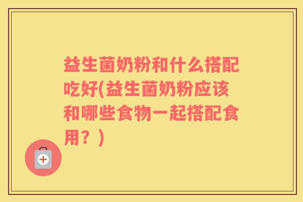 益生菌奶粉和什么搭配吃好(益生菌奶粉应该和哪些食物一起搭配食用？)