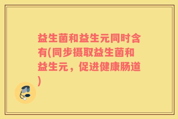 益生菌和益生元同时含有(同步摄取益生菌和益生元，促进健康肠道)