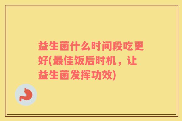 益生菌什么时间段吃更好(最佳饭后时机，让益生菌发挥功效)