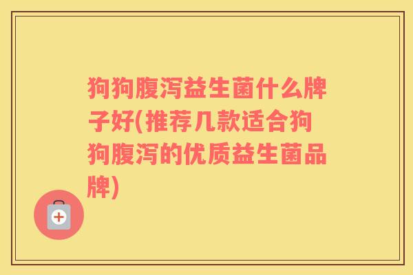 狗狗益生菌什么牌子好(推荐几款适合狗狗的优质益生菌品牌) 狗狗益生菌什么牌子好(推荐几款适合狗狗的优质益生菌品牌)
