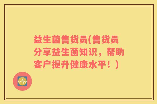 益生菌售货员(售货员分享益生菌知识，帮助客户提升健康水平！)