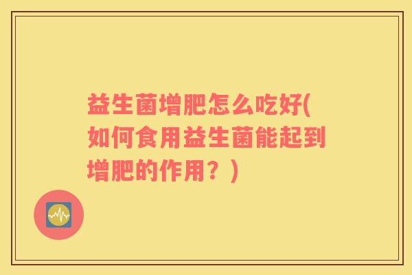 益生菌增肥怎么吃好(如何食用益生菌能起到增肥的作用？)