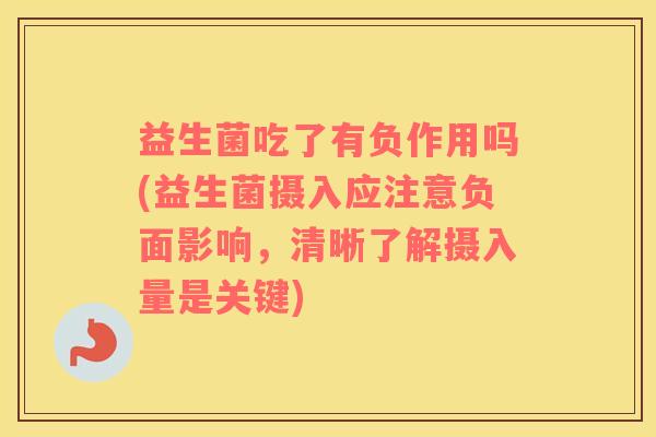 益生菌吃了有负作用吗(益生菌摄入应注意负面影响，清晰了解摄入量是关键)
