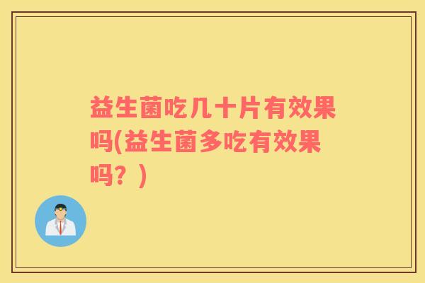 益生菌吃几十片有效果吗(益生菌多吃有效果吗？)