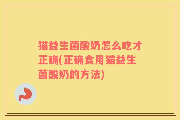 猫益生菌酸奶怎么吃才正确(正确食用猫益生菌酸奶的方法)