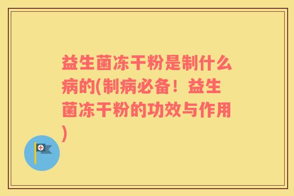 益生菌冻干粉是制什么病的(制病必备！益生菌冻干粉的功效与作用)