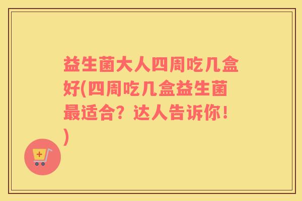 益生菌大人四周吃几盒好(四周吃几盒益生菌适合?达人告诉你!) 益生菌大人四周吃几盒好(四周吃几盒益生菌适合?达人告诉你!)