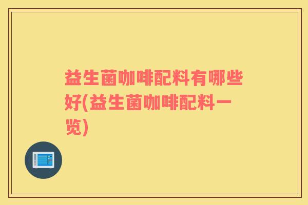 益生菌咖啡配料有哪些好(益生菌咖啡配料一览)