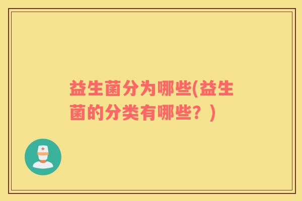 益生菌分为哪些(益生菌的分类有哪些？)