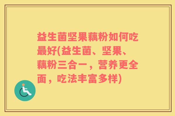 益生菌坚果藕粉如何吃最好(益生菌、坚果、藕粉三合一，营养更全面，吃法丰富多样)