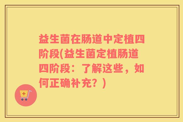益生菌在肠道中定植四阶段(益生菌定植肠道四阶段：了解这些，如何正确补充？)