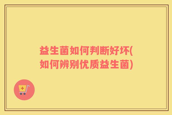 益生菌如何判断好坏(如何辨别优质益生菌)