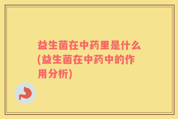 益生菌在中药里是什么(益生菌在中药中的作用分析)