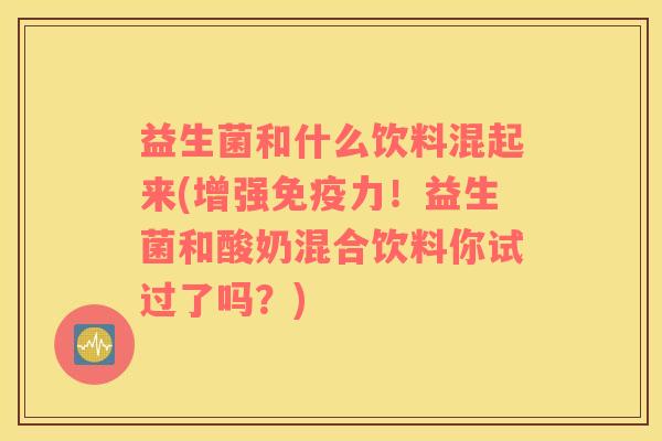 益生菌和什么饮料混起来(增强免疫力！益生菌和酸奶混合饮料你试过了吗？)