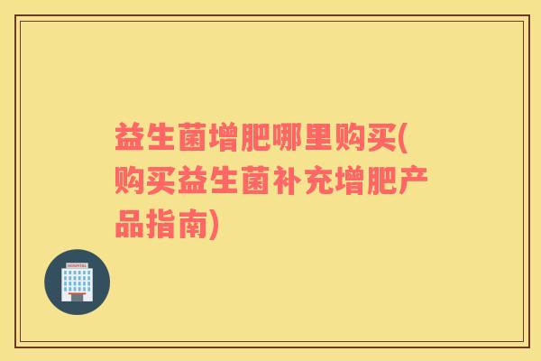 益生菌增肥哪里购买(购买益生菌补充增肥产品指南)