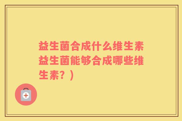 益生菌合成什么维生素益生菌能够合成哪些维生素？)