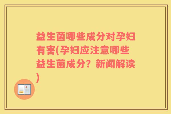 益生菌哪些成分对孕妇有害(孕妇应注意哪些益生菌成分？新闻解读)