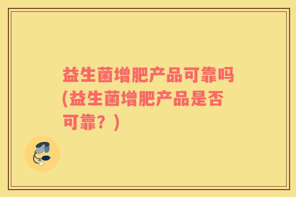 益生菌增肥产品可靠吗(益生菌增肥产品是否可靠？)