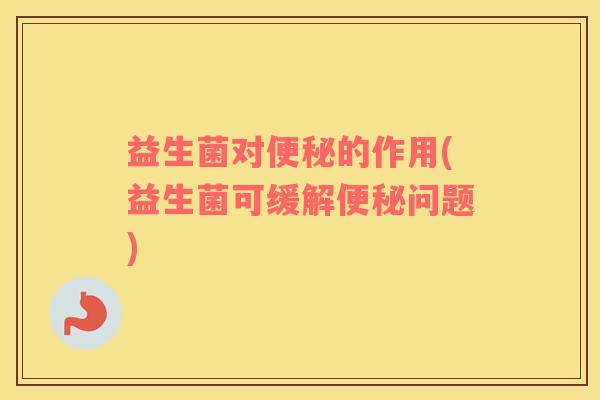 益生菌对便秘的作用(益生菌可缓解便秘问题)