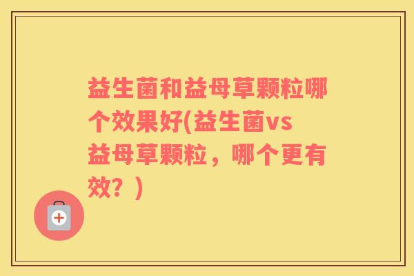 益生菌和益母草颗粒哪个效果好(益生菌vs益母草颗粒，哪个更有效？)