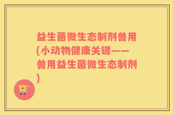 益生菌微生态制剂兽用(小动物健康关键——兽用益生菌微生态制剂)
