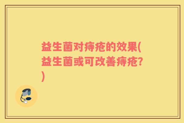 益生菌对痔疮的效果(益生菌或可改善痔疮？)