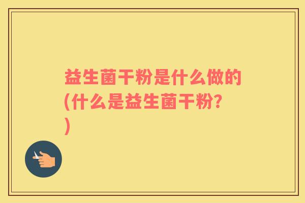 益生菌干粉是什么做的(什么是益生菌干粉？)
