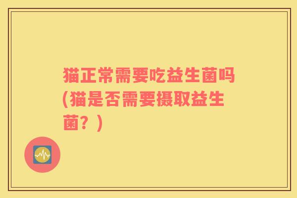 猫正常需要吃益生菌吗(猫是否需要摄取益生菌？)