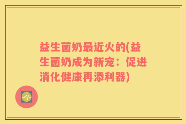 益生菌奶最近火的(益生菌奶成为新宠：促进消化健康再添利器)