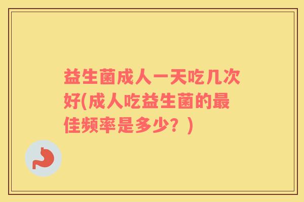益生菌成人一天吃几次好(成人吃益生菌的最佳频率是多少？)