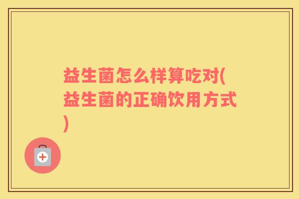益生菌怎么样算吃对(益生菌的正确饮用方式)