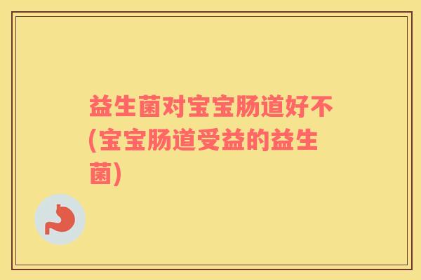 益生菌对宝宝肠道好不(宝宝肠道受益的益生菌)