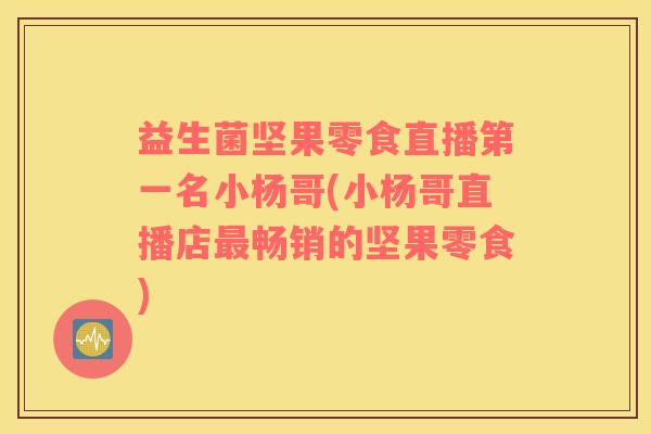 益生菌坚果零食直播第一名小杨哥(小杨哥直播店最畅销的坚果零食)