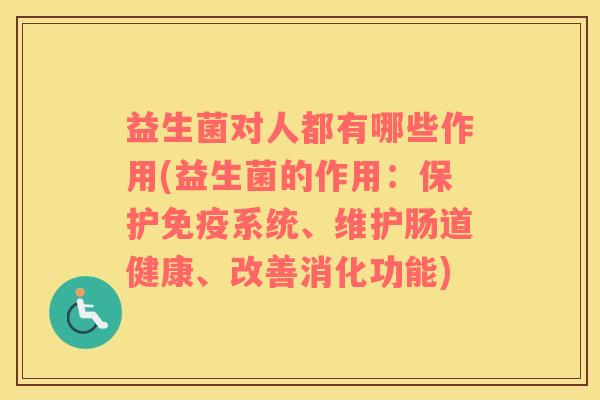 益生菌对人都有哪些作用(益生菌的作用：保护免疫系统、维护肠道健康、改善消化功能)
