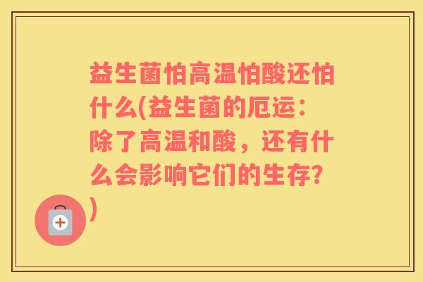益生菌怕高温怕酸还怕什么(益生菌的厄运:除了高温和酸,还有什么会影响它们的生存?) 益生菌怕高温怕酸还怕什么(益生菌的厄运:除了高温和酸,还有什么会影响它们的生存?)