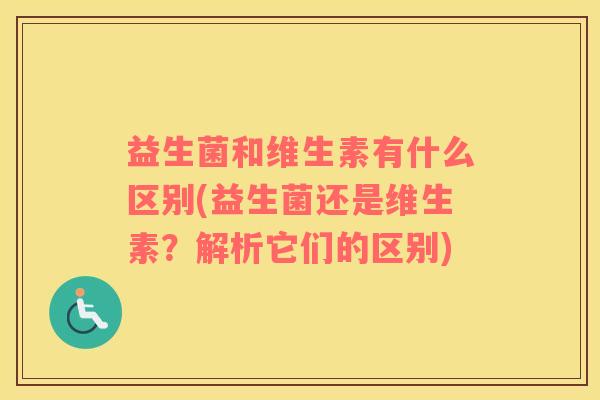益生菌和维生素有什么区别(益生菌还是维生素？解析它们的区别)