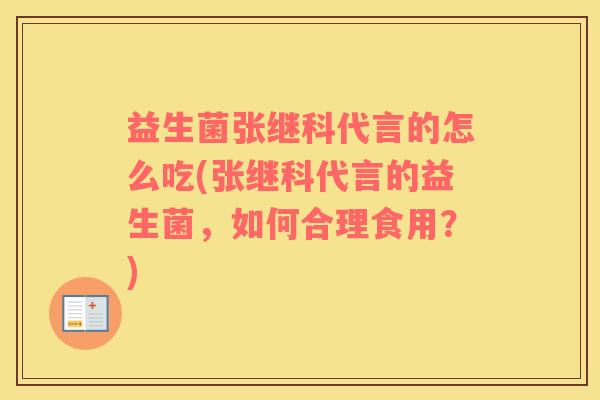 益生菌张继科代言的怎么吃(张继科代言的益生菌，如何合理食用？)