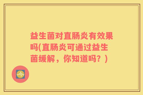 益生菌对直肠炎有效果吗(直肠炎可通过益生菌缓解，你知道吗？)