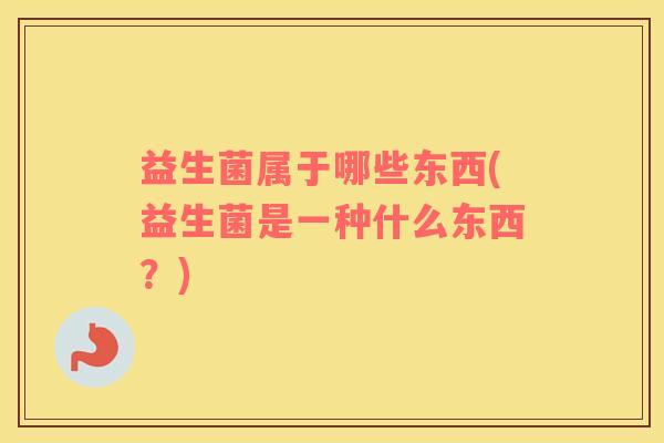 益生菌属于哪些东西(益生菌是一种什么东西？)