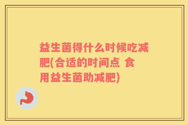 益生菌得什么时候吃减肥(合适的时间点 食用益生菌助减肥)