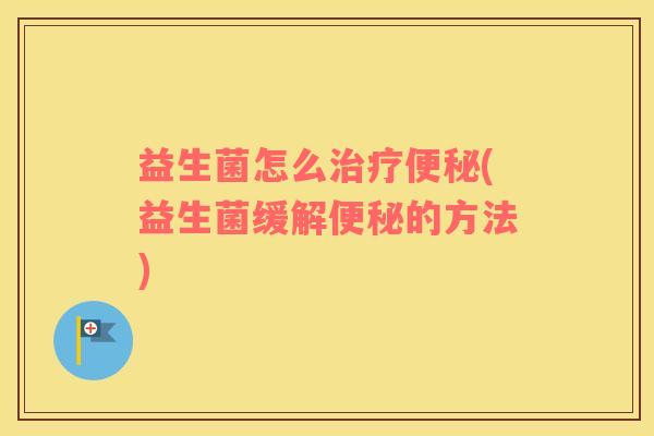 益生菌怎么治疗便秘(益生菌缓解便秘的方法)